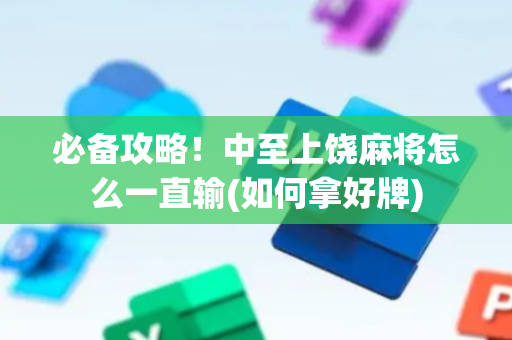 必备攻略！中至上饶麻将怎么一直输(如何拿好牌)
