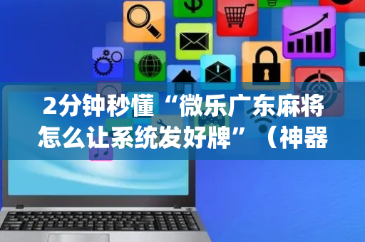 2分钟秒懂“微乐广东麻将怎么让系统发好牌”（神器通用版)