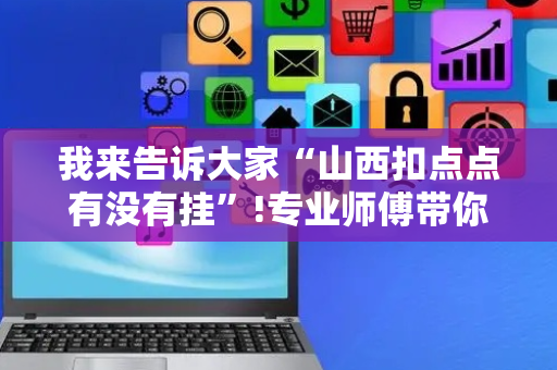 我来告诉大家“山西扣点点有没有挂”!专业师傅带你一起了解（详细教程）-抖音