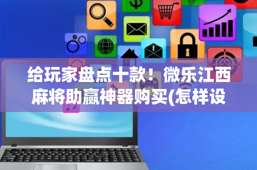 给玩家盘点十款！微乐江西麻将助赢神器购买(怎样设置好牌)