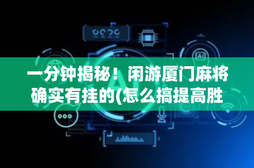 一分钟揭秘！闲游厦门麻将确实有挂的(怎么搞提高胜率)