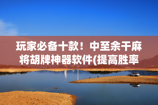 玩家必备十款！中至余干麻将胡牌神器软件(提高胜率办法)