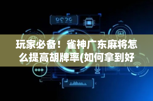 玩家必备！雀神广东麻将怎么提高胡牌率(如何拿到好牌)