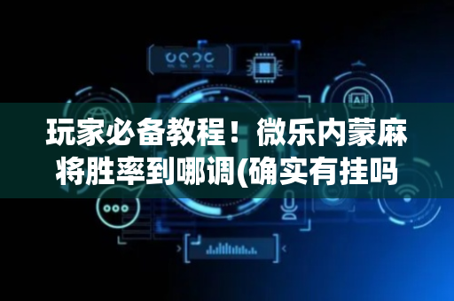 玩家必备教程！微乐内蒙麻将胜率到哪调(确实有挂吗)