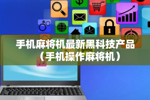 手机麻将机最新黑科技产品（手机操作麻将机）