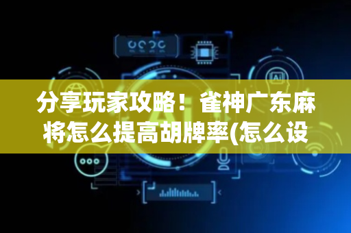 分享玩家攻略！雀神广东麻将怎么提高胡牌率(怎么设置胡牌)