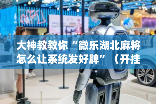 大神教教你“微乐湖北麻将怎么让系统发好牌”（开挂辅助器插件)