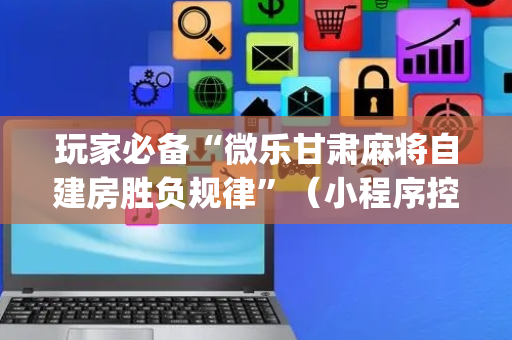 玩家必备“微乐甘肃麻将自建房胜负规律”（小程序控牌器)
