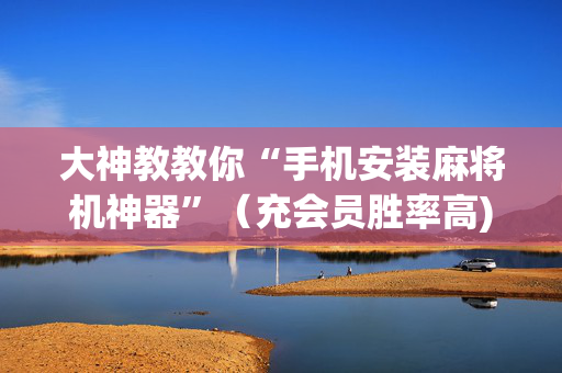 大神教教你“手机安装麻将机神器”（充会员胜率高)