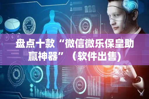 盘点十款“微信微乐保皇助赢神器”（软件出售)