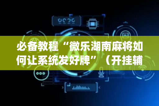 必备教程“微乐湖南麻将如何让系统发好牌”（开挂辅助器插件)