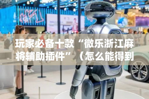 玩家必备十款“微乐浙江麻将辅助插件”（怎么能得到好牌)