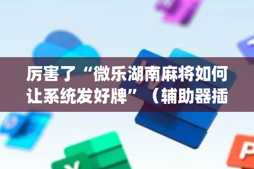 厉害了“微乐湖南麻将如何让系统发好牌”（辅助器插件)