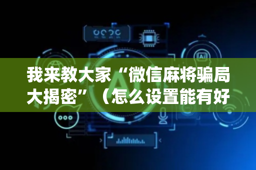 我来教大家“微信麻将骗局大揭密”（怎么设置能有好牌)
