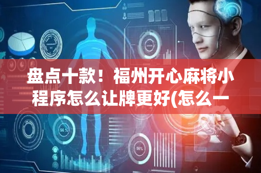 盘点十款！福州开心麻将小程序怎么让牌更好(怎么一直赢)