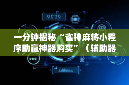 一分钟揭秘“雀神麻将小程序助赢神器购买”（辅助器下载)