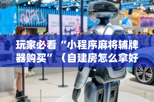 玩家必看“小程序麻将辅牌器购买”（自建房怎么拿好牌)