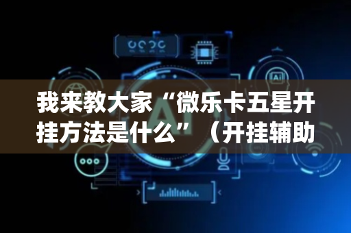 我来教大家“微乐卡五星开挂方法是什么”（开挂辅助器插件)