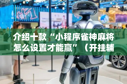 介绍十款“小程序雀神麻将怎么设置才能赢”（开挂辅助器插件)