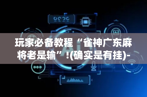 玩家必备教程“雀神广东麻将老是输”!(确实是有挂)-抖音
