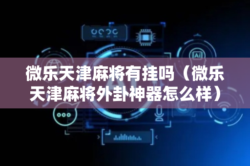 微乐天津麻将有挂吗（微乐天津麻将外卦神器怎么样）
