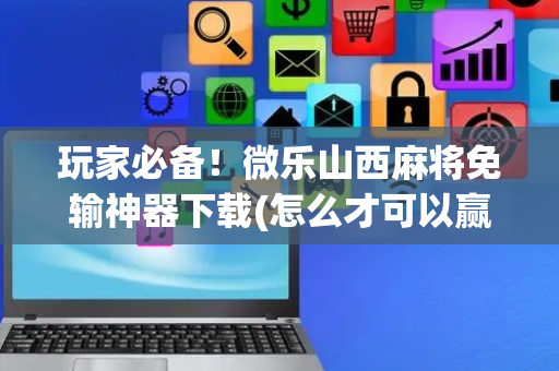 玩家必备！微乐山西麻将免输神器下载(怎么才可以赢)