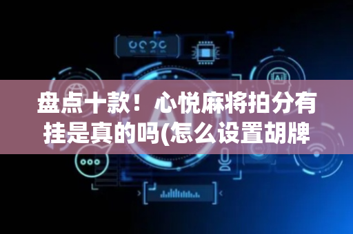 盘点十款！心悦麻将拍分有挂是真的吗(怎么设置胡牌)