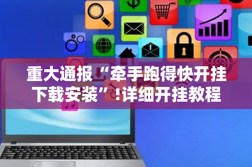 重大通报“牵手跑得快开挂下载安装”!详细开挂教程-抖音