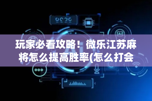 玩家必看攻略！微乐江苏麻将怎么提高胜率(怎么打会赢)