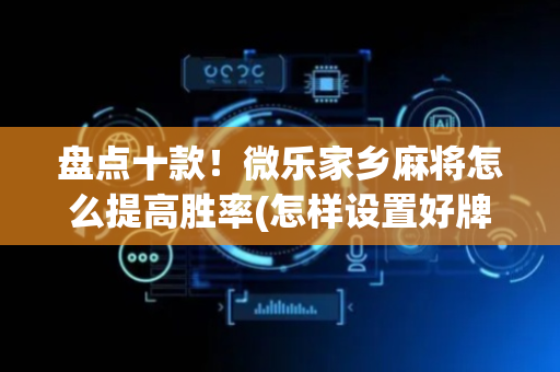 盘点十款！微乐家乡麻将怎么提高胜率(怎样设置好牌)