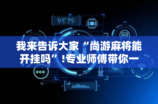 我来告诉大家“尚游麻将能开挂吗”!专业师傅带你一起了解（详细教程）-抖音