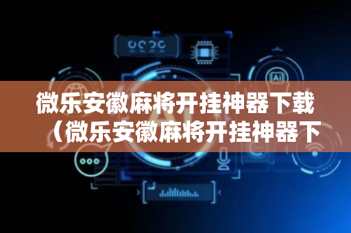 微乐安徽麻将开挂神器下载（微乐安徽麻将开挂神器下载小程序）