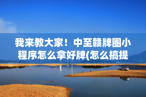 我来教大家！中至赣牌圈小程序怎么拿好牌(怎么搞提高胜率)