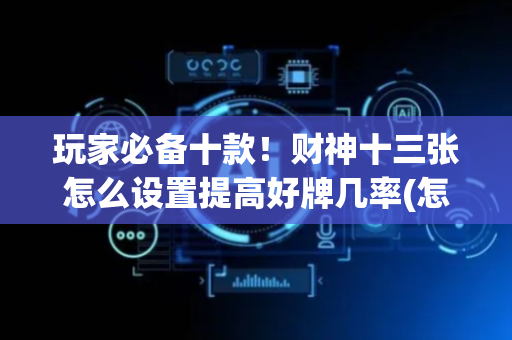 玩家必备十款！财神十三张怎么设置提高好牌几率(怎么一直输)