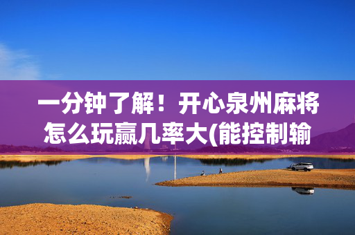 一分钟了解！开心泉州麻将怎么玩赢几率大(能控制输赢吗)