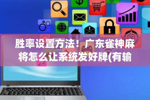 胜率设置方法！广东雀神麻将怎么让系统发好牌(有输赢规律吗)