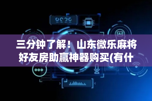 三分钟了解！山东微乐麻将好友房助赢神器购买(有什么赢的技巧)