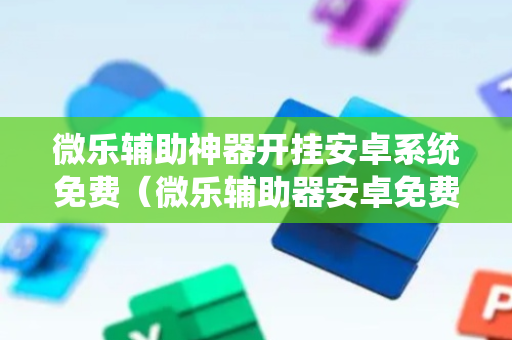 微乐辅助神器开挂安卓系统免费（微乐辅助器安卓免费版）