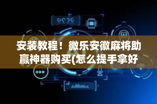 安装教程！微乐安徽麻将助赢神器购买(怎么提手拿好牌)