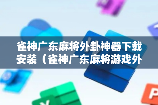 雀神广东麻将外卦神器下载安装（雀神广东麻将游戏外卦免费软件）