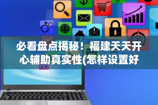 必看盘点揭秘！福建天天开心辅助真实性(怎样设置好牌)