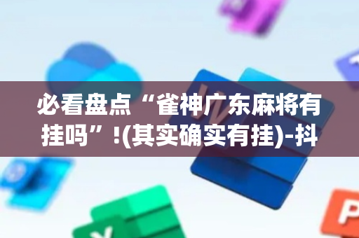必看盘点“雀神广东麻将有挂吗”!(其实确实有挂)-抖音