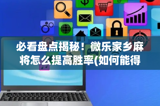 必看盘点揭秘！微乐家乡麻将怎么提高胜率(如何能得到好牌)