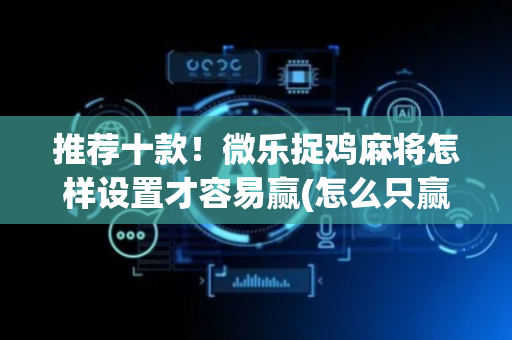 推荐十款！微乐捉鸡麻将怎样设置才容易赢(怎么只赢不输)