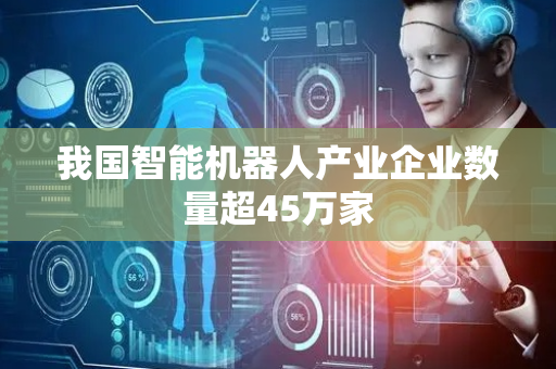 我国智能机器人产业企业数量超45万家