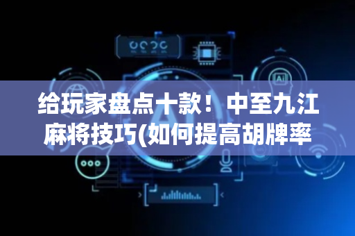 给玩家盘点十款！中至九江麻将技巧(如何提高胡牌率)