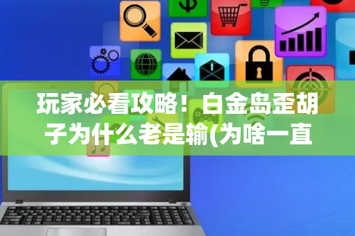 玩家必看攻略！白金岛歪胡子为什么老是输(为啥一直输)