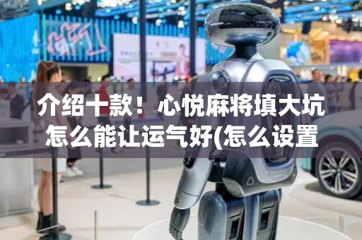 介绍十款！心悦麻将填大坑怎么能让运气好(怎么设置能有好牌)
