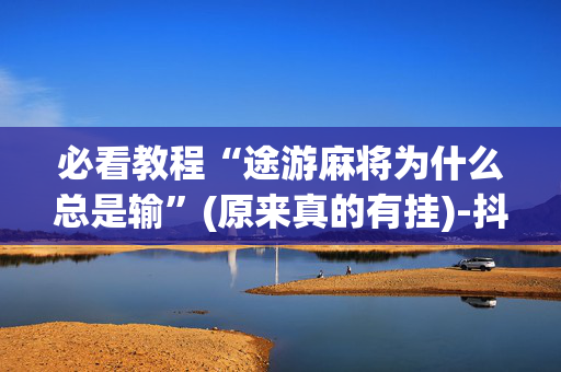 必看教程“途游麻将为什么总是输”(原来真的有挂)-抖音
