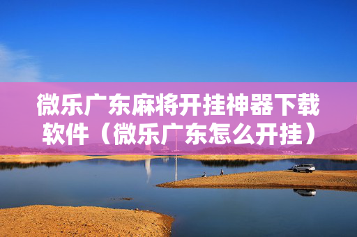 微乐广东麻将开挂神器下载软件（微乐广东怎么开挂）